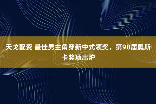 天戈配资 最佳男主角穿新中式领奖，第98届奥斯卡奖项出炉