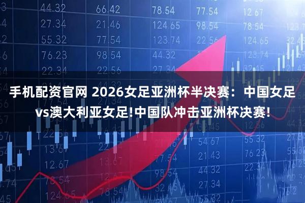 手机配资官网 2026女足亚洲杯半决赛：中国女足vs澳大利亚女足!中国队冲击亚洲杯决赛!