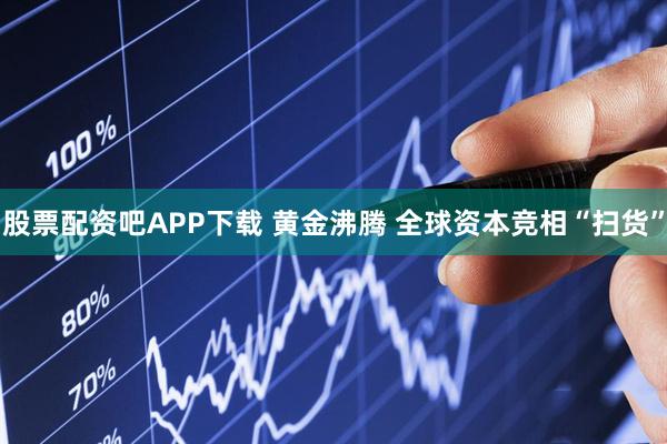股票配资吧APP下载 黄金沸腾 全球资本竞相“扫货”