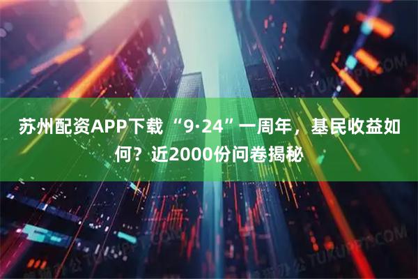 苏州配资APP下载 “9·24”一周年，基民收益如何？近2000份问卷揭秘