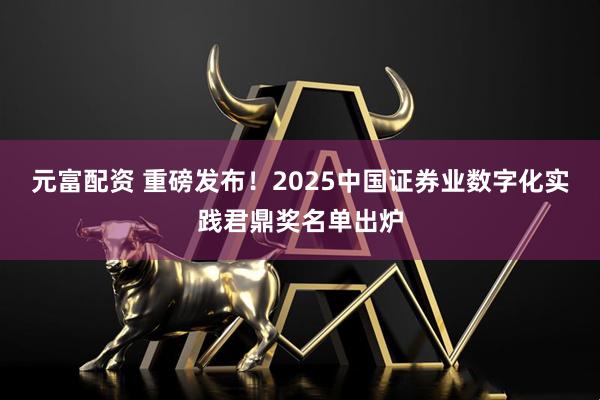 元富配资 重磅发布！2025中国证券业数字化实践君鼎奖名单出炉
