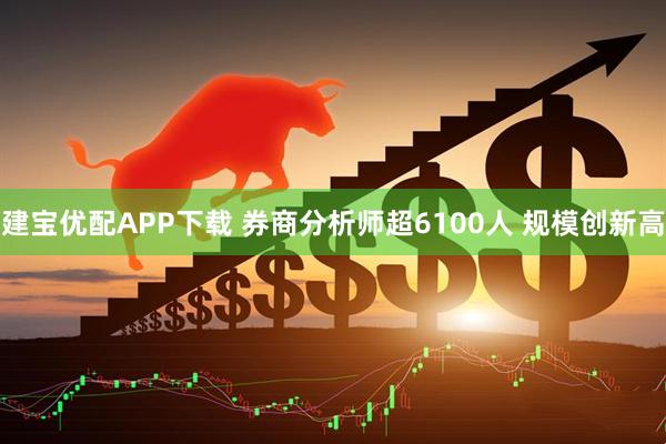 建宝优配APP下载 券商分析师超6100人 规模创新高