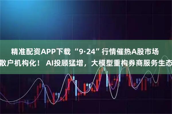 精准配资APP下载 “9·24”行情催热A股市场 散户机构化！ AI投顾猛增，大模型重构券商服务生态