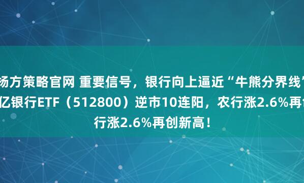 杨方策略官网 重要信号,银行向上逼近“牛熊分界线”!双百亿银行ETF(512800)逆市10连阳,农行涨2.6%再创新高!