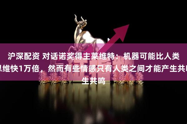 沪深配资 对话诺奖得主莱维特：机器可能比人类思维快1万倍，然而有些情感只有人类之间才能产生共鸣