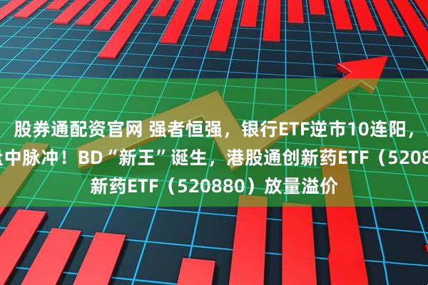 股券通配资官网 强者恒强，银行ETF逆市10连阳，“AI双子星”盘中脉冲！BD“新王”诞生，港股通创新药ETF（520880）放量溢价