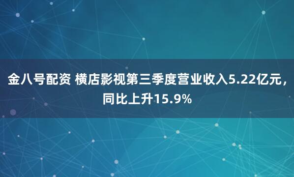 金八号配资 横店影视第三季度营业收入5.22亿元,同比上升15.9%