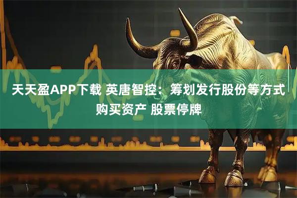 天天盈APP下载 英唐智控：筹划发行股份等方式购买资产 股票停牌