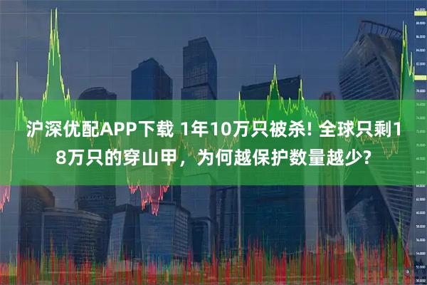 沪深优配APP下载 1年10万只被杀! 全球只剩18万只的穿山甲,为何越保护数量越少?