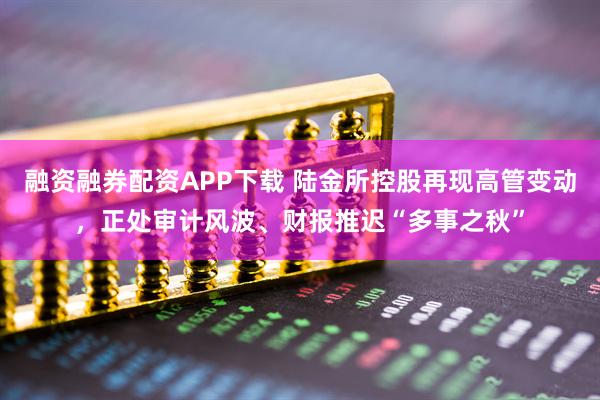 融资融券配资APP下载 陆金所控股再现高管变动，正处审计风波、财报推迟“多事之秋”