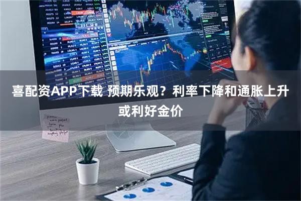 喜配资APP下载 预期乐观？利率下降和通胀上升或利好金价