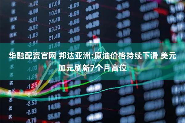 华融配资官网 邦达亚洲:原油价格持续下滑 美元加元刷新7个月高位