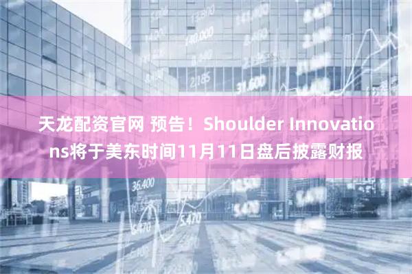 天龙配资官网 预告！Shoulder Innovations将于美东时间11月11日盘后披露财报