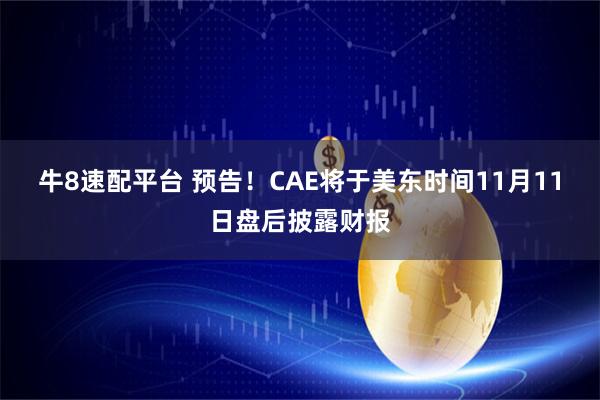 牛8速配平台 预告！CAE将于美东时间11月11日盘后披露财报