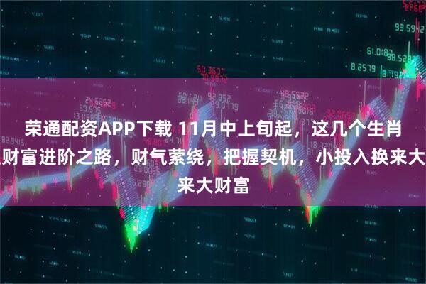 荣通配资APP下载 11月中上旬起,这几个生肖踏上财富进阶之路,财气萦绕,把握契机,小投入换来大财富