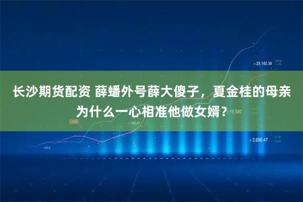 长沙期货配资 薛蟠外号薛大傻子，夏金桂的母亲为什么一心相准他做女婿？