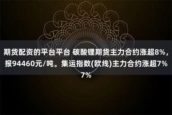 期货配资的平台平台 碳酸锂期货主力合约涨超8%，报94460元/吨。集运指数(欧线)主力合约涨超7%