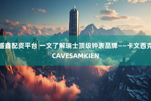 盛鑫配资平台 一文了解瑞士顶级钟表品牌——卡文西克CAVESAMKIEN