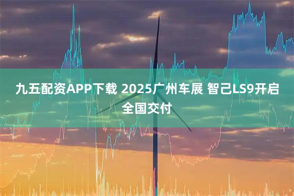 九五配资APP下载 2025广州车展 智己LS9开启全国交付