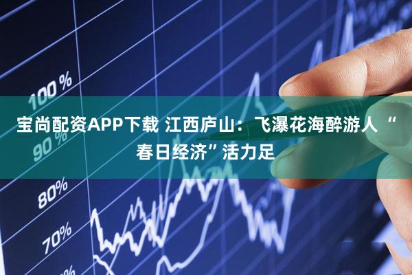 宝尚配资APP下载 江西庐山：飞瀑花海醉游人 “春日经济”活力足