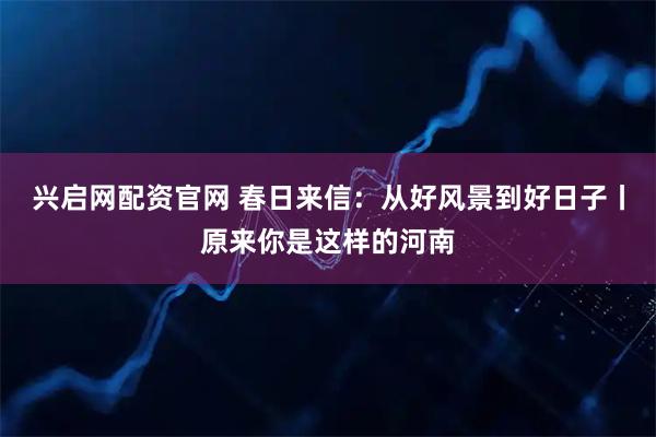 兴启网配资官网 春日来信：从好风景到好日子丨原来你是这样的河南
