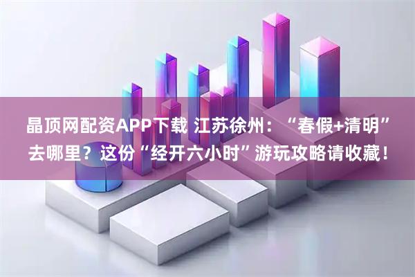 晶顶网配资APP下载 江苏徐州：“春假+清明”去哪里？这份“经开六小时”游玩攻略请收藏！