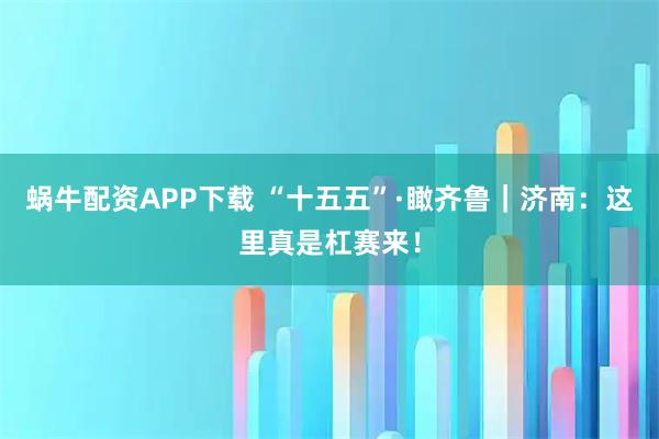 蜗牛配资APP下载 “十五五”·瞰齐鲁｜济南：这里真是杠赛来！