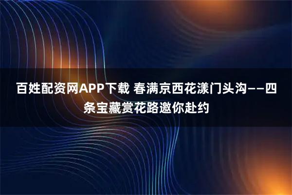 百姓配资网APP下载 春满京西花漾门头沟——四条宝藏赏花路邀你赴约