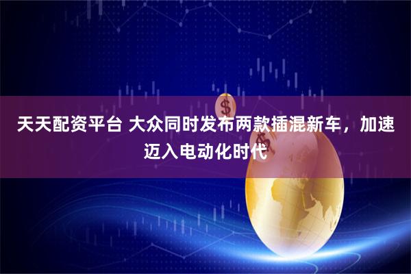 天天配资平台 大众同时发布两款插混新车，加速迈入电动化时代