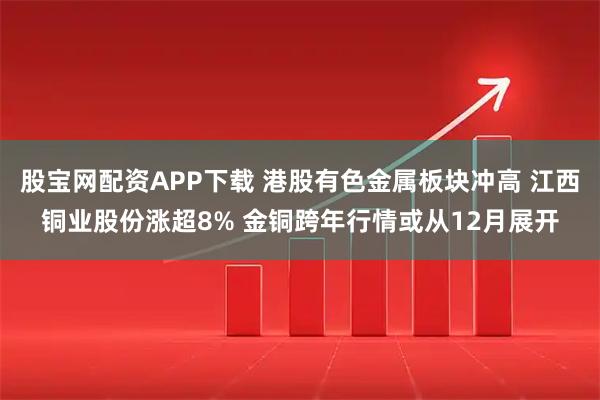 股宝网配资APP下载 港股有色金属板块冲高 江西铜业股份涨超8% 金铜跨年行情或从12月展开