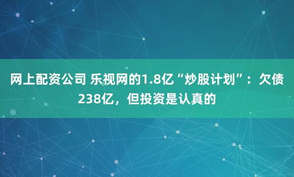 网上配资公司 乐视网的1.8亿“炒股计划”：欠债238亿，但投资是认真的