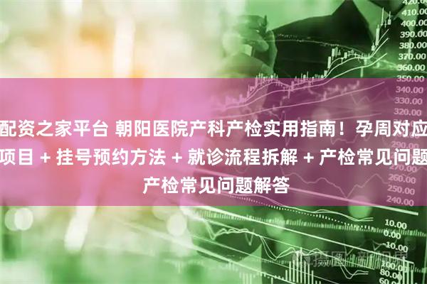 配资之家平台 朝阳医院产科产检实用指南!孕周对应检查项目 + 挂号预约方法 + 就诊流程拆解 + 产检常见问题解答