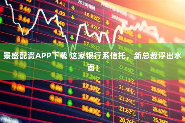 景盛配资APP下载 这家银行系信托,新总裁浮出水面!