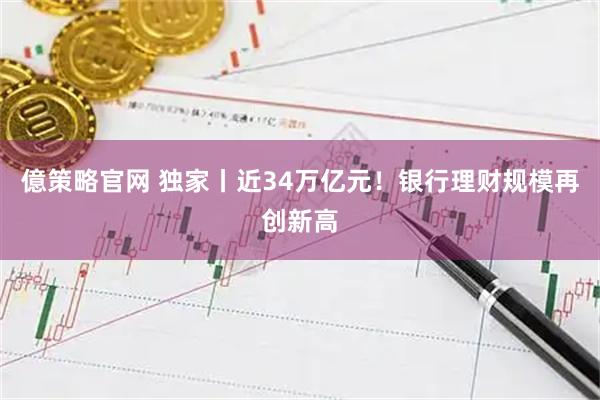億策略官网 独家丨近34万亿元！银行理财规模再创新高