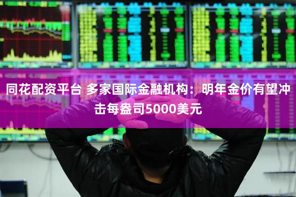 同花配资平台 多家国际金融机构：明年金价有望冲击每盎司5000美元