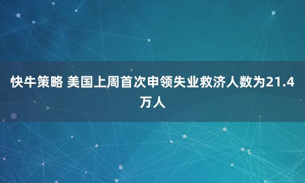 快牛策略 美国上周首次申领失业救济人数为21.4万人