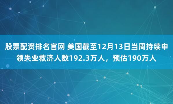 股票配资排名官网 美国截至12月13日当周持续申领失业救济人数192.3万人，预估190万人