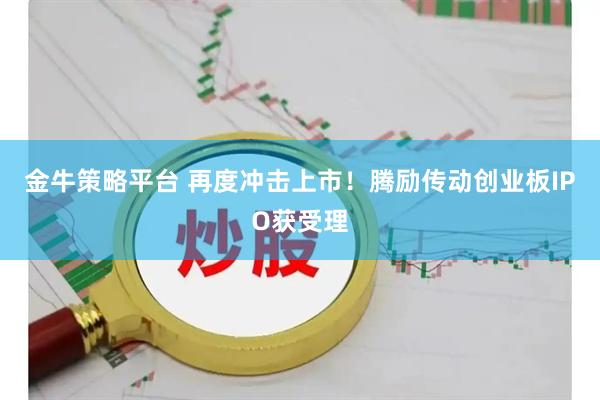 金牛策略平台 再度冲击上市！腾励传动创业板IPO获受理