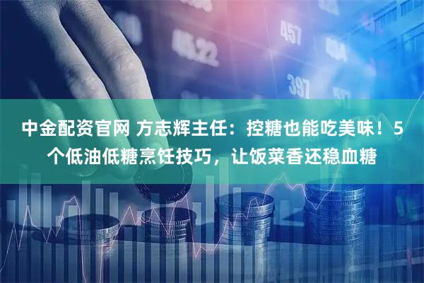 中金配资官网 方志辉主任：控糖也能吃美味！5个低油低糖烹饪技巧，让饭菜香还稳血糖