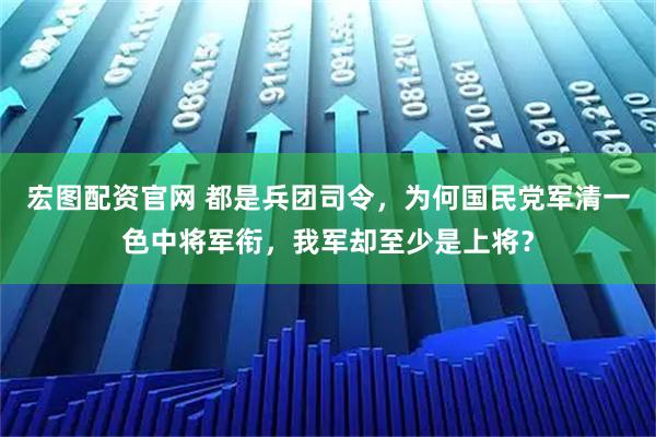 宏图配资官网 都是兵团司令，为何国民党军清一色中将军衔，我军却至少是上将？