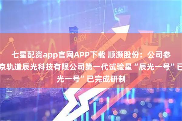 七星配资app官网APP下载 顺灏股份：公司参股公司北京轨道辰光科技有限公司第一代试验星“辰光一号”已完成研制