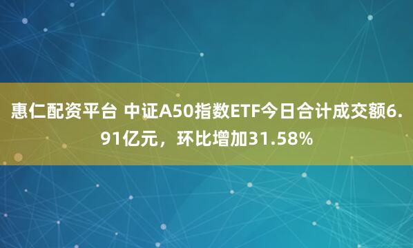惠仁配资平台 中证A50指数ETF今日合计成交额6.91亿元，环比增加31.58%