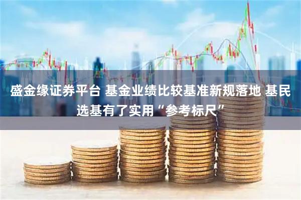 盛金缘证券平台 基金业绩比较基准新规落地 基民选基有了实用“参考标尺”