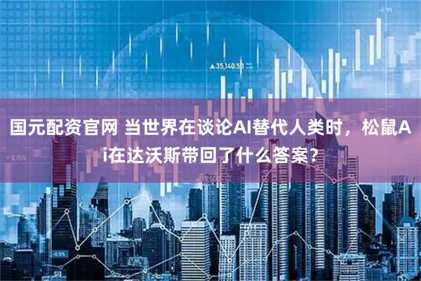 国元配资官网 当世界在谈论AI替代人类时，松鼠Ai在达沃斯带回了什么答案？