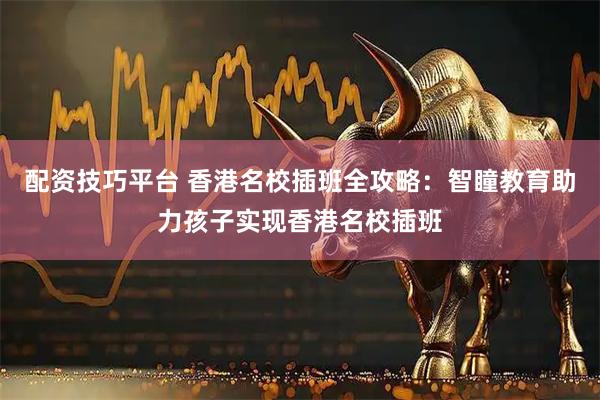 配资技巧平台 香港名校插班全攻略：智瞳教育助力孩子实现香港名校插班