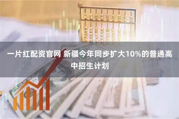 一片红配资官网 新疆今年同步扩大10%的普通高中招生计划
