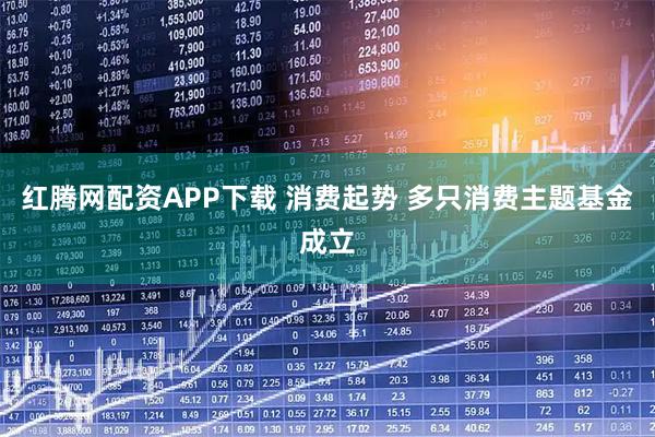 红腾网配资APP下载 消费起势 多只消费主题基金成立