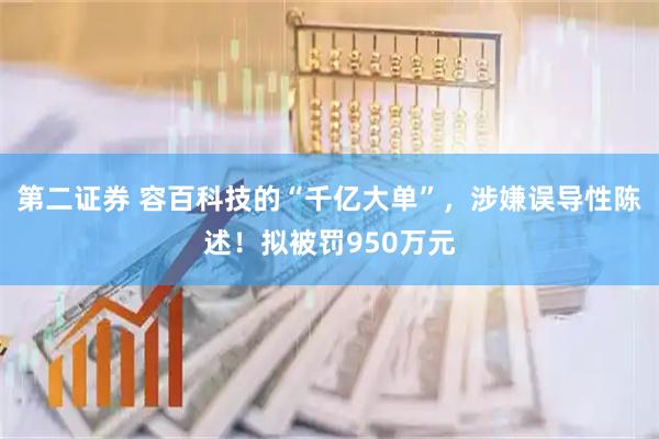 第二证券 容百科技的“千亿大单”，涉嫌误导性陈述！拟被罚950万元