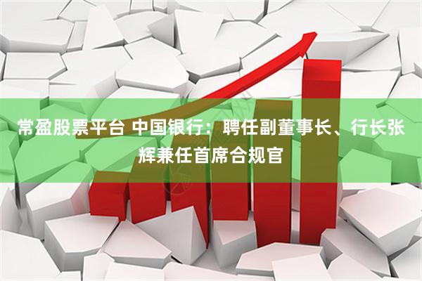 常盈股票平台 中国银行：聘任副董事长、行长张辉兼任首席合规官