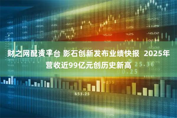 财之网配资平台 影石创新发布业绩快报  2025年营收近99亿元创历史新高